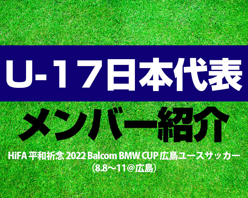 【U-17日本代表】HiFA 平和祈念 2022 Balcom BMW CUP 広島ユースサッカー（8.8～11＠広島）メンバー！
