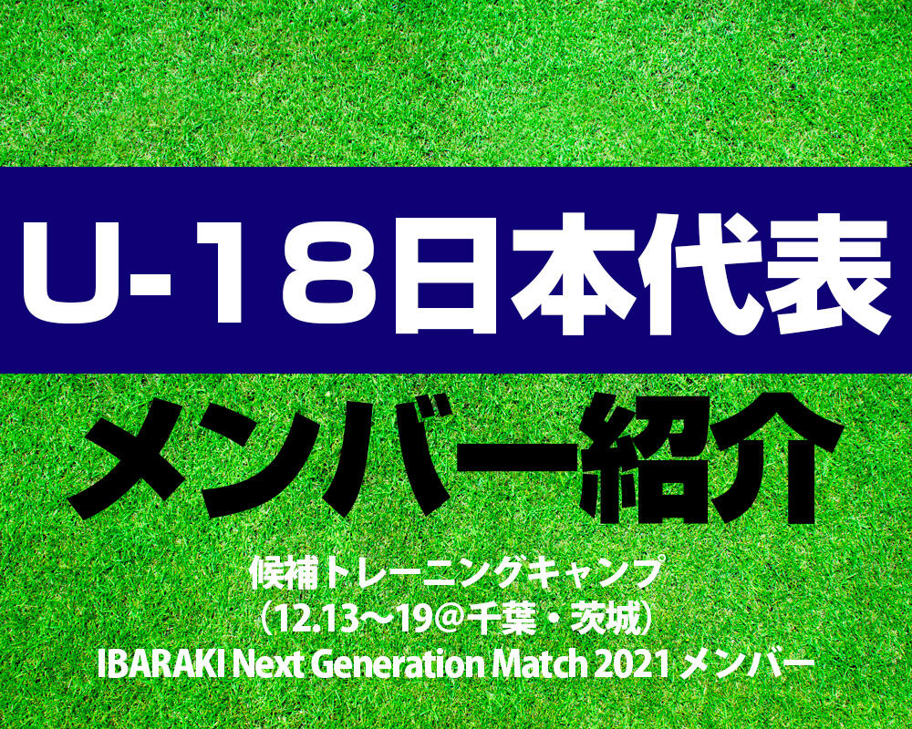 U-18日本代表候補トレーニングキャンプ（12.13～19＠千葉・茨城）IBARAKI Next Generation Match 2021 メンバー！