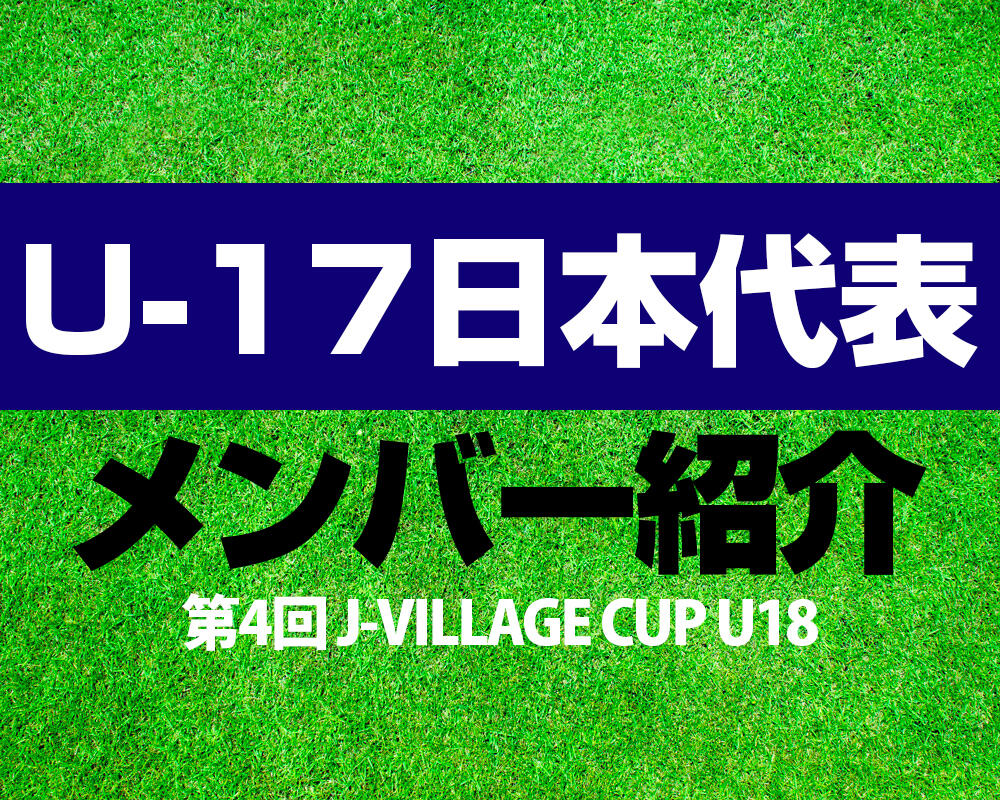 U-17日本代表 第4回 J-VILLAGE CUP U18 メンバー！