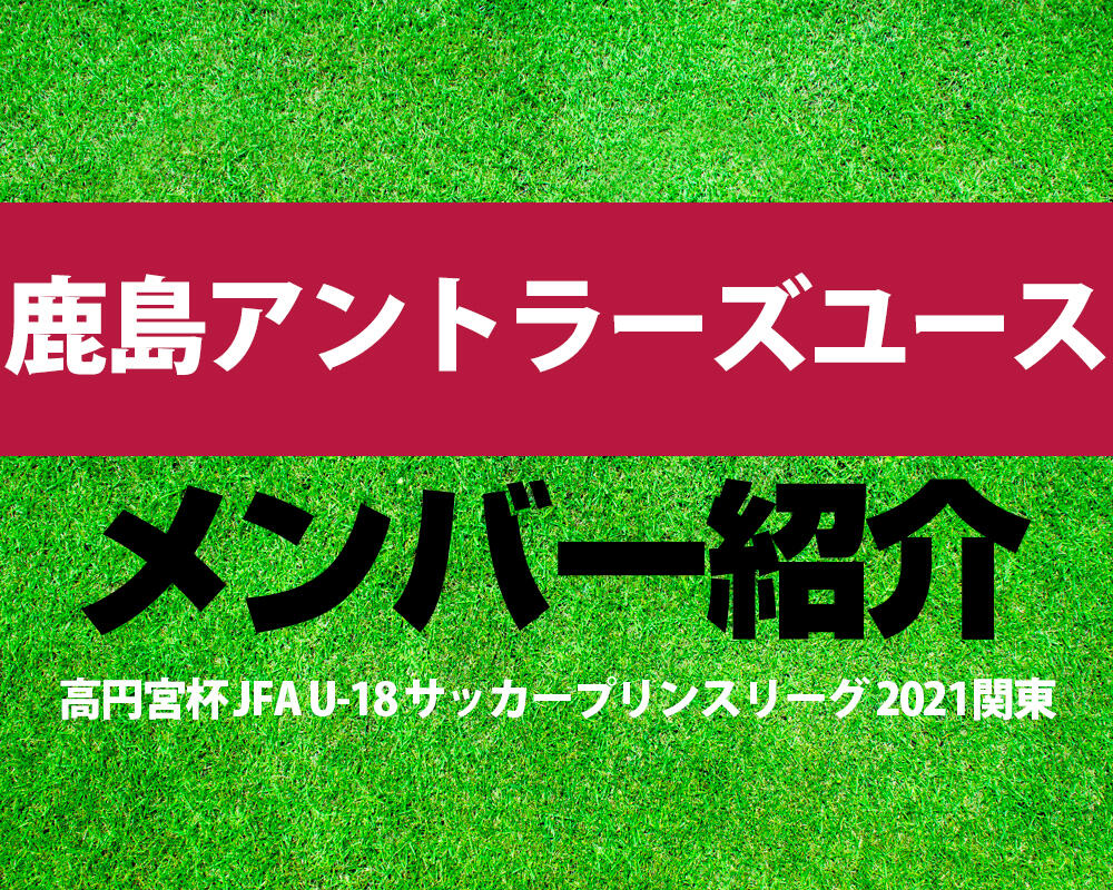 鹿島アントラーズユースメンバー紹介！【高円宮杯 JFA U-18 サッカープリンスリーグ 2021 関東】