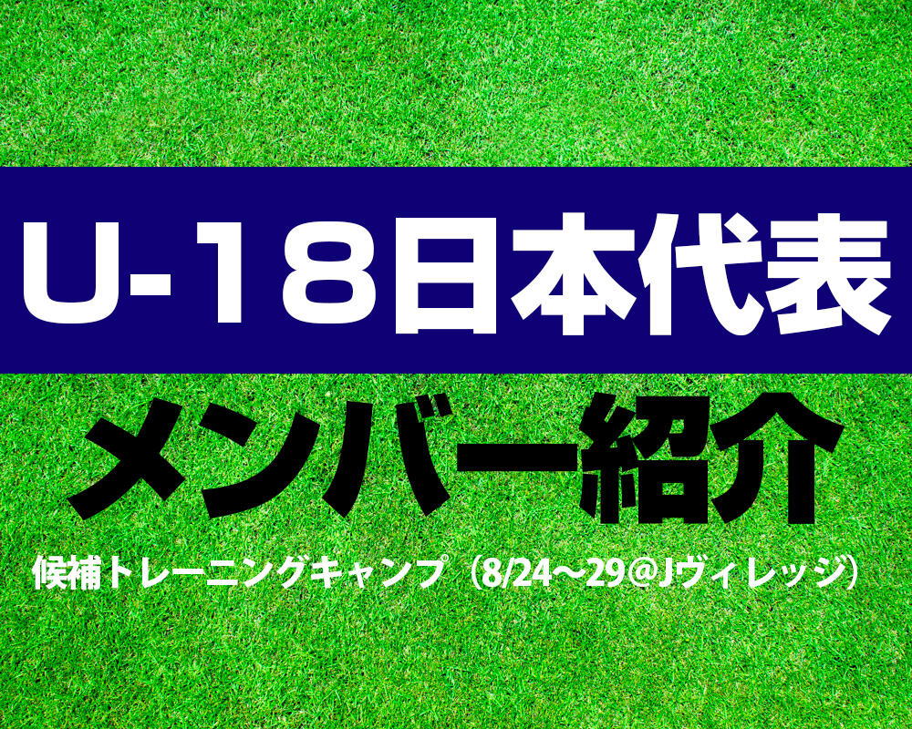 U-18日本代表候補トレーニングキャンプ（8/24～29＠Jヴィレッジ）メンバー！