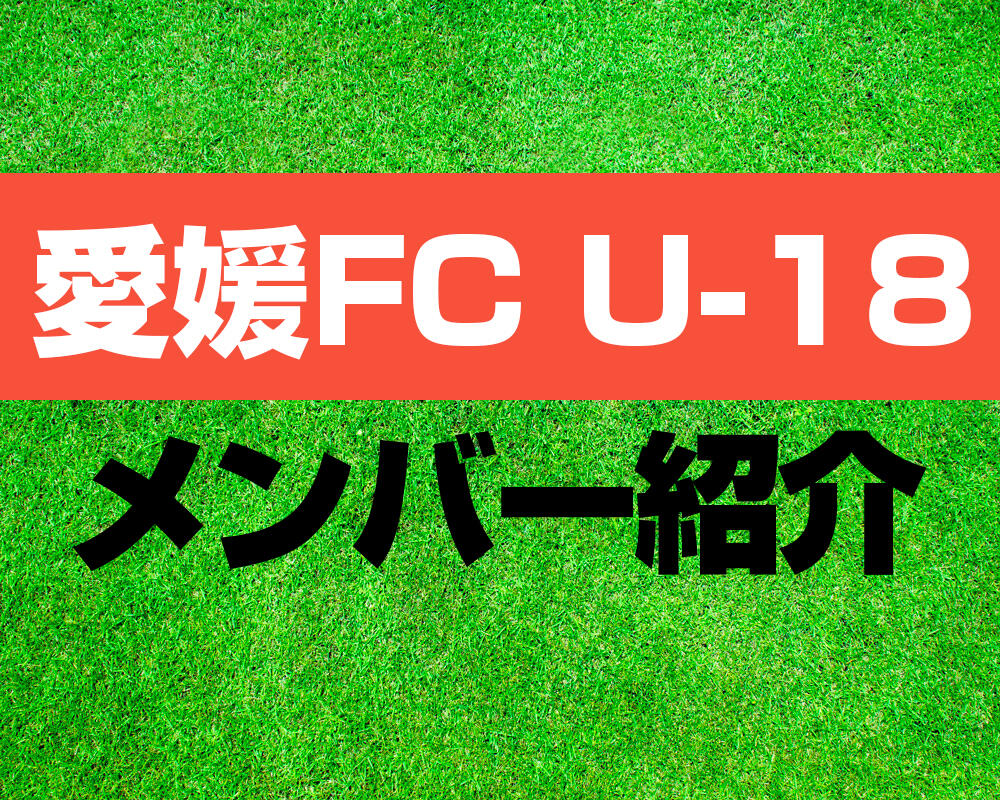 愛媛FC U-18メンバー紹介！【プリンスリーグ 2022メンバー更新！】
