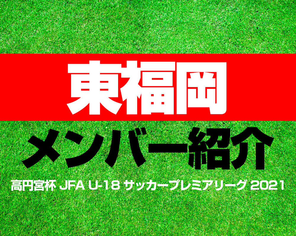 東福岡高校メンバー紹介！【高円宮杯 JFA U-18 サッカープレミアリーグ 2021】